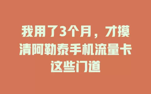 我用了3个月，才摸清阿勒泰手机流量卡这些门道