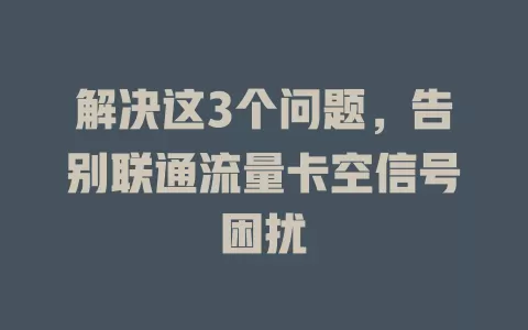 解决这3个问题，告别联通流量卡空信号困扰