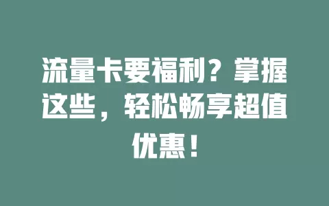 流量卡要福利？掌握这些，轻松畅享超值优惠！