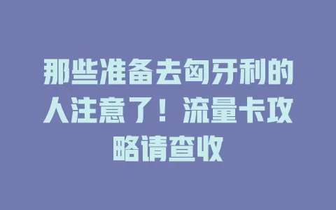 那些准备去匈牙利的人注意了！流量卡攻略请查收