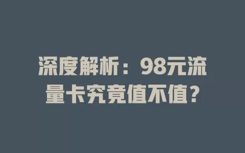深度解析：98元流量卡究竟值不值？