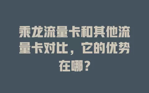 乘龙流量卡和其他流量卡对比，它的优势在哪？