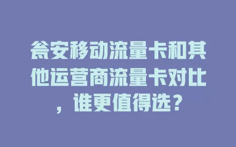 瓮安移动流量卡和其他运营商流量卡对比，谁更值得选？