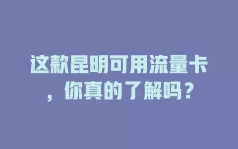 这款昆明可用流量卡，你真的了解吗？