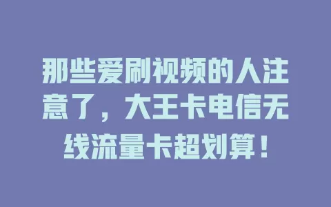 那些爱刷视频的人注意了，大王卡电信无线流量卡超划算！