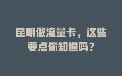 昆明做流量卡，这些要点你知道吗？