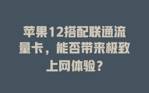 苹果12搭配联通流量卡，能否带来极致上网体验？