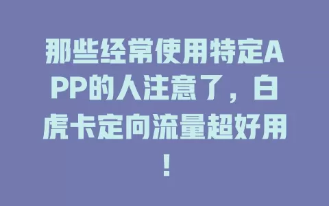 那些经常使用特定APP的人注意了，白虎卡定向流量超好用！
