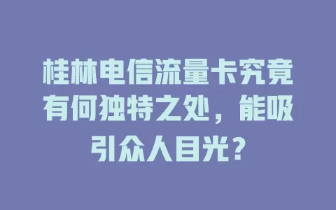 桂林电信流量卡究竟有何独特之处，能吸引众人目光？