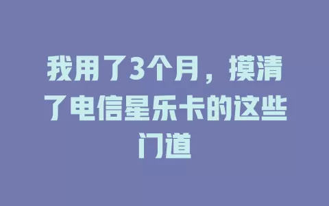 我用了3个月，摸清了电信星乐卡的这些门道
