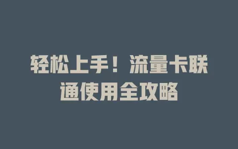 轻松上手！流量卡联通使用全攻略