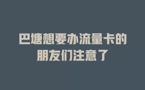 巴塘想要办流量卡的朋友们注意了