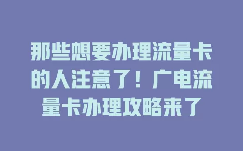 那些想要办理流量卡的人注意了！广电流量卡办理攻略来了