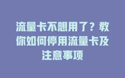 流量卡不想用了？教你如何停用流量卡及注意事项