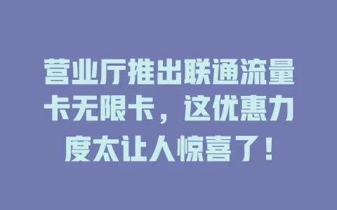 营业厅推出联通流量卡无限卡，这优惠力度太让人惊喜了！