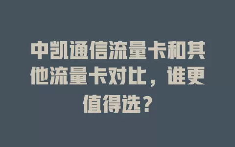 中凯通信流量卡和其他流量卡对比，谁更值得选？