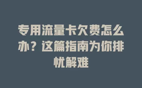 专用流量卡欠费怎么办？这篇指南为你排忧解难
