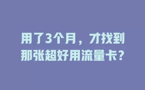 用了3个月，才找到那张超好用流量卡？