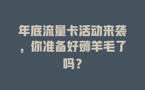 年底流量卡活动来袭，你准备好薅羊毛了吗？