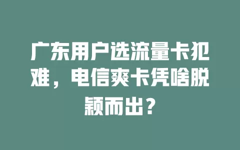 广东用户选流量卡犯难，电信爽卡凭啥脱颖而出？