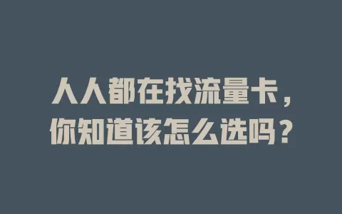 人人都在找流量卡，你知道该怎么选吗？