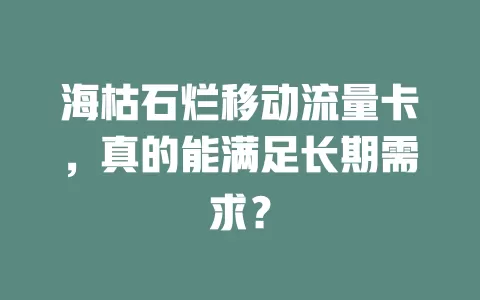海枯石烂移动流量卡，真的能满足长期需求？