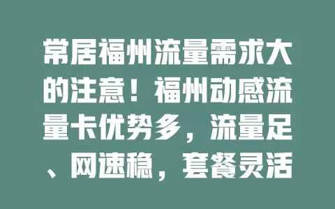 常居福州流量需求大的注意！福州动感流量卡优势多，流量足、网速稳，套餐灵活，线上线下都好用，给网络生活上保险，速来关注！