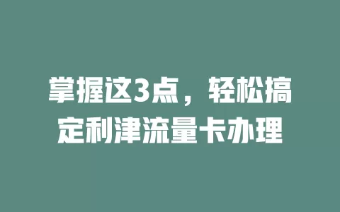 掌握这3点，轻松搞定利津流量卡办理
