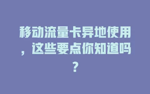 移动流量卡异地使用，这些要点你知道吗？