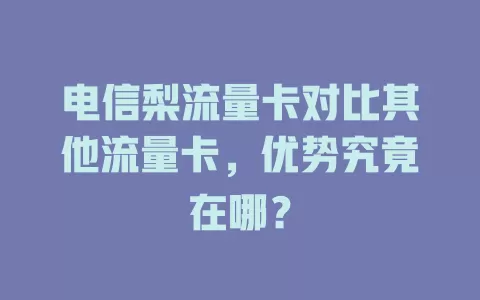 电信梨流量卡对比其他流量卡，优势究竟在哪？