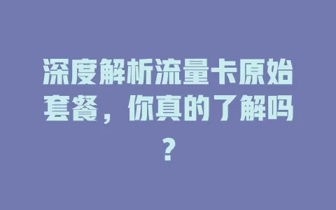深度解析流量卡原始套餐，你真的了解吗？