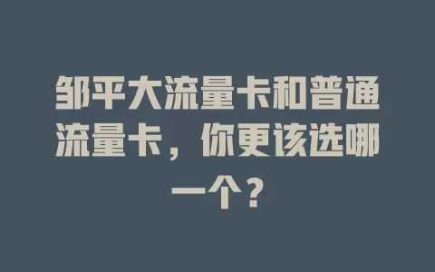 邹平大流量卡和普通流量卡，你更该选哪一个？