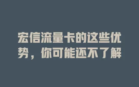 宏信流量卡的这些优势，你可能还不了解