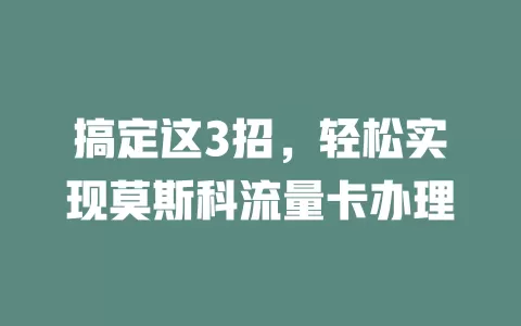 搞定这3招，轻松实现莫斯科流量卡办理