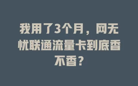 我用了3个月，网无忧联通流量卡到底香不香？