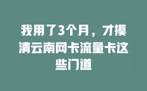 我用了3个月，才摸清云南网卡流量卡这些门道