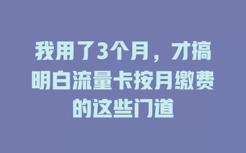 我用了3个月，才搞明白流量卡按月缴费的这些门道