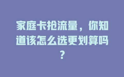 家庭卡抢流量，你知道该怎么选更划算吗？