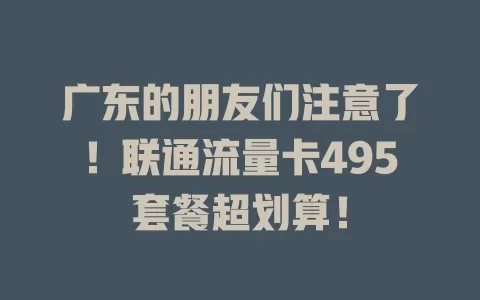 广东的朋友们注意了！联通流量卡495套餐超划算！