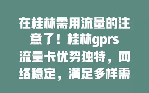 在桂林需用流量的注意了！桂林gprs流量卡优势独特，网络稳定，满足多样需求，套餐可选，让生活工作更便捷，快来开启畅快网络之旅