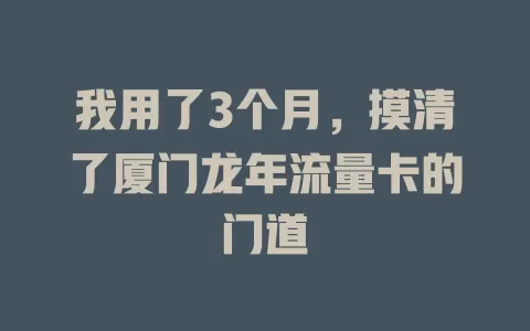 我用了3个月，摸清了厦门龙年流量卡的门道