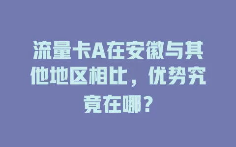 流量卡A在安徽与其他地区相比，优势究竟在哪？
