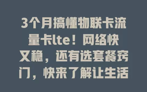 3个月搞懂物联卡流量卡lte！网络快又稳，还有选套餐窍门，快来了解让生活工作更高效的秘诀！