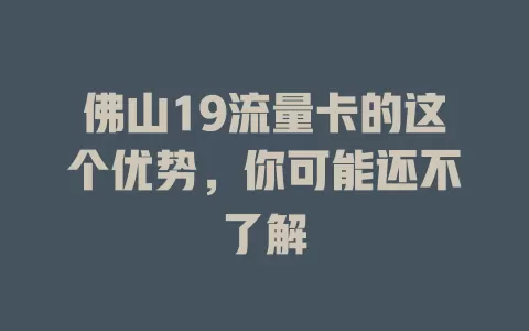 佛山19流量卡的这个优势，你可能还不了解