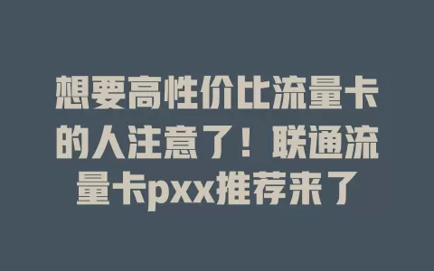 想要高性价比流量卡的人注意了！联通流量卡pxx推荐来了