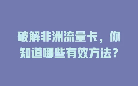 破解非洲流量卡，你知道哪些有效方法？