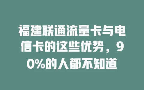 福建联通流量卡与电信卡的这些优势，90%的人都不知道