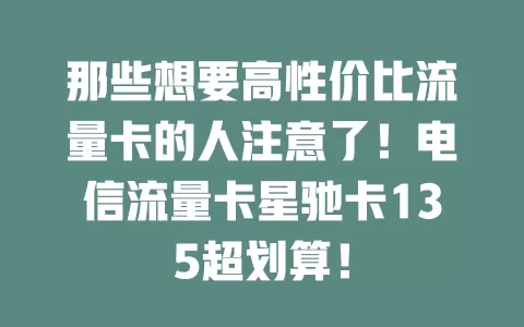 那些想要高性价比流量卡的人注意了！电信流量卡星驰卡135超划算！