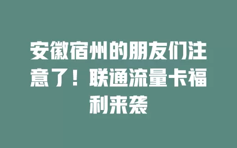 安徽宿州的朋友们注意了！联通流量卡福利来袭