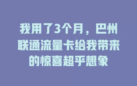 我用了3个月，巴州联通流量卡给我带来的惊喜超乎想象